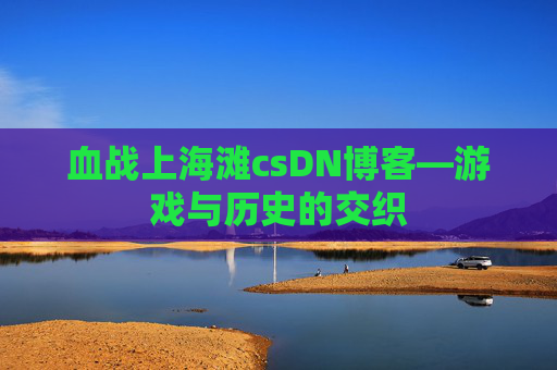 血战上海滩csDN博客—游戏与历史的交织